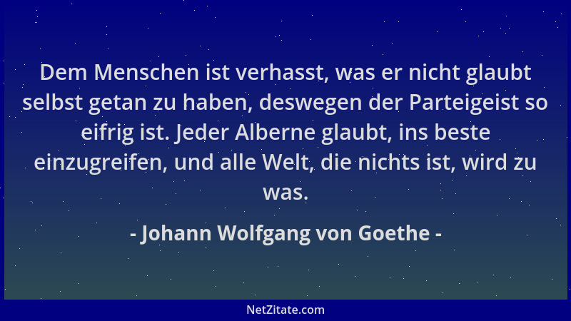 Johann Wolfgang von Goethe - Dem Menschen ist verhasst, was er nicht glaubt selbst getan zu haben, deswegen der Parteigeist...