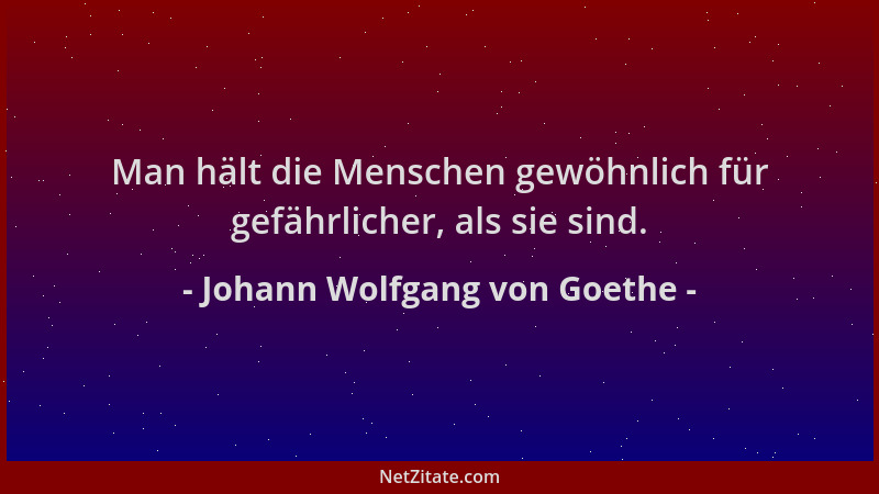 Johann Wolfgang von Goethe - Man hält die Menschen gewöhnlich für gefährlicher, als sie sind....