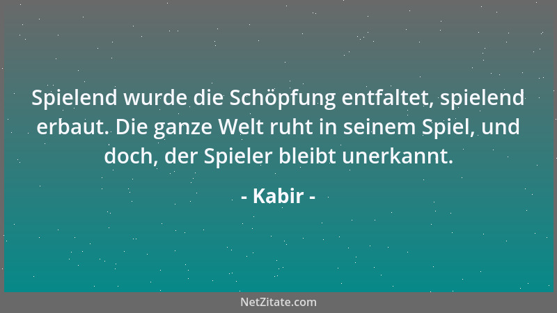 Kabir - Spielend wurde die Schöpfung entfaltet, spielend erbaut. Die ganze Welt ruht in seinem Spiel, und doch, der Spieler...