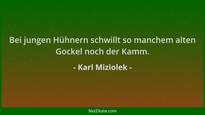 Karl Miziolek - Bei jungen Hühnern schwillt so manchem alten Gockel noch der Kamm....