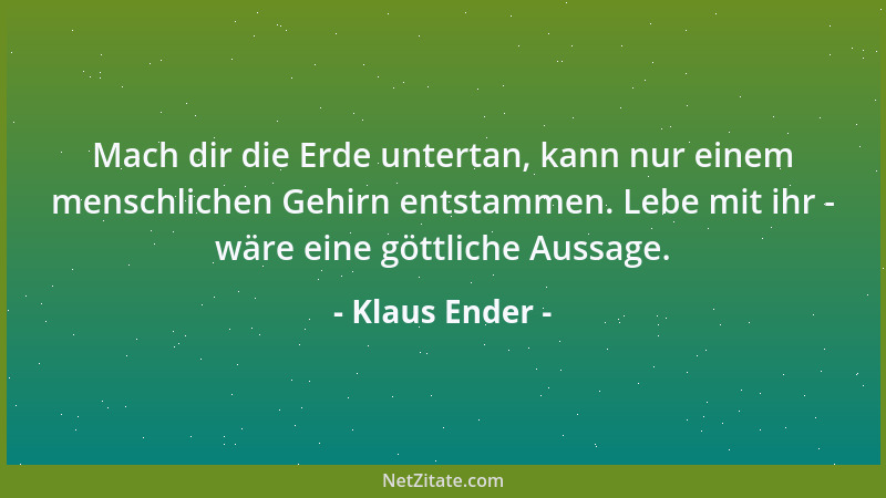 Klaus Ender - Mach dir die Erde untertan, kann nur einem menschlichen Gehirn entstammen. Lebe mit ihr - wäre eine göttliche...