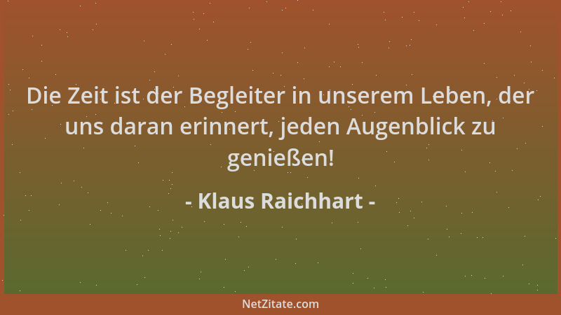 Klaus Raichhart - Die Zeit ist der Begleiter in unserem Leben, der uns daran erinnert, jeden Augenblick zu genießen!...