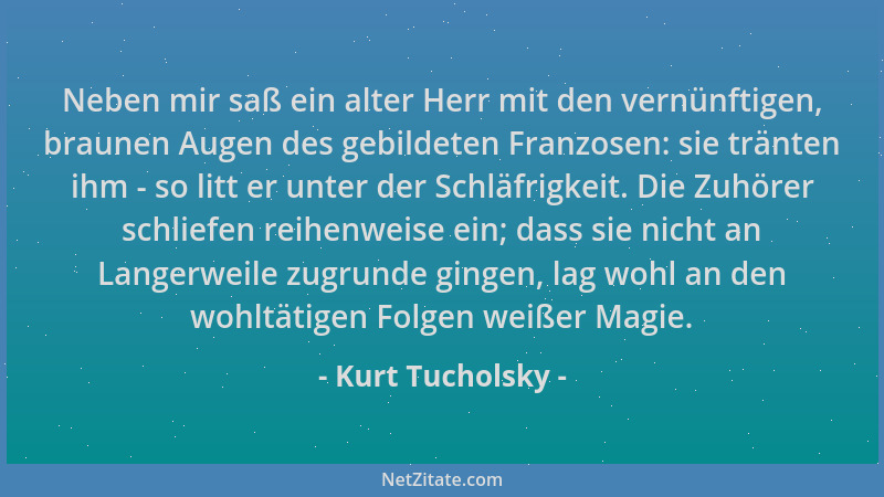 Kurt Tucholsky - Neben mir saß ein alter Herr mit den vernünftigen, braunen Augen des gebildeten Franzosen: sie tränten ihm...