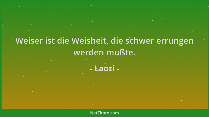 Laozi - Weiser ist die Weisheit, die schwer errungen werden mußte....