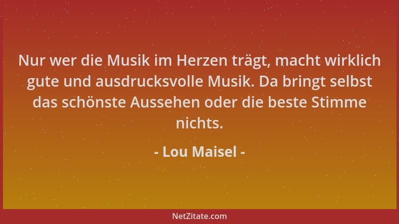 Lou Maisel - Nur wer die Musik im Herzen trägt, macht wirklich gute und ausdrucksvolle Musik. Da bringt selbst das schönste...