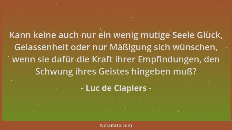 Luc de Clapiers - Kann keine auch nur ein wenig mutige Seele Glück, Gelassenheit oder nur Mäßigung sich wünschen, wenn sie...