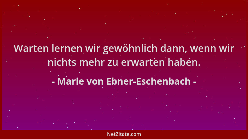 Marie von Ebner-Eschenbach - Warten lernen wir gewöhnlich dann, wenn wir nichts mehr zu erwarten haben....