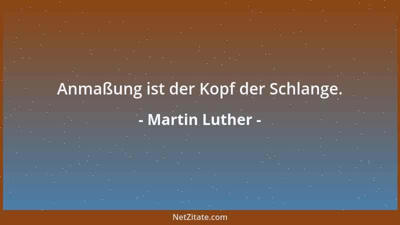 Martin Luther - Anmaßung ist der Kopf der Schlange....