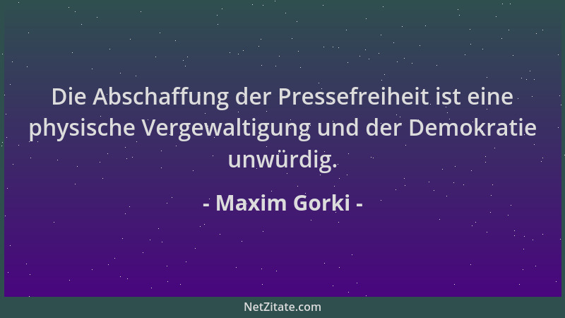 Maxim Gorki - Die Abschaffung der Pressefreiheit ist eine physische Vergewaltigung und der Demokratie unwürdig....