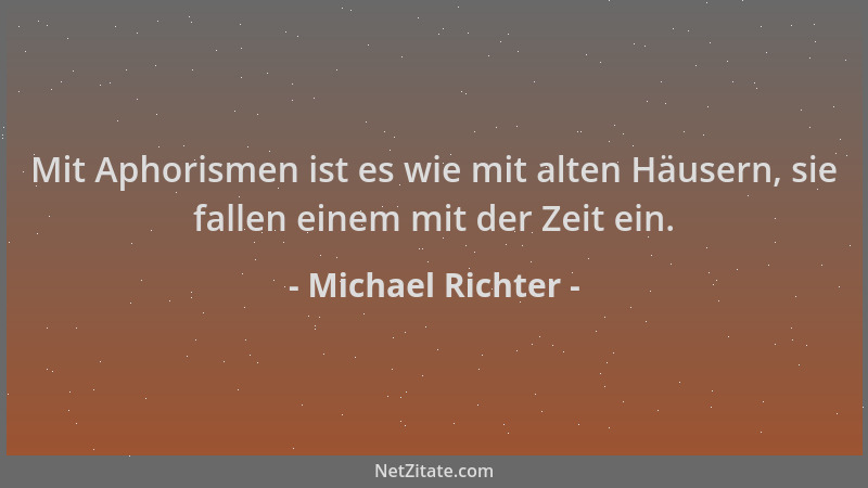 Michael Richter - Mit Aphorismen ist es wie mit alten Häusern, sie fallen einem mit der Zeit ein....