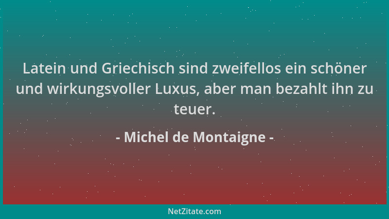 Michel de Montaigne - Latein und Griechisch sind zweifellos ein schöner und wirkungsvoller Luxus, aber man bezahlt ihn zu t...
