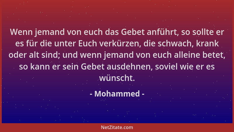Mohammed - Wenn jemand von euch das Gebet anführt, so sollte er es für die unter Euch verkürzen, die schwach, krank oder al...