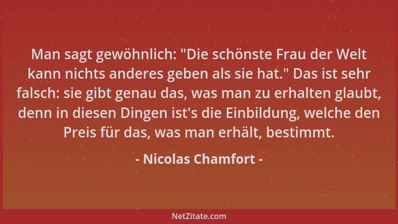 Nicolas Chamfort - Man sagt gewöhnlich:  "Die schönste Frau der Welt kann nichts anderes geben als sie hat. " Das ist sehr fa...