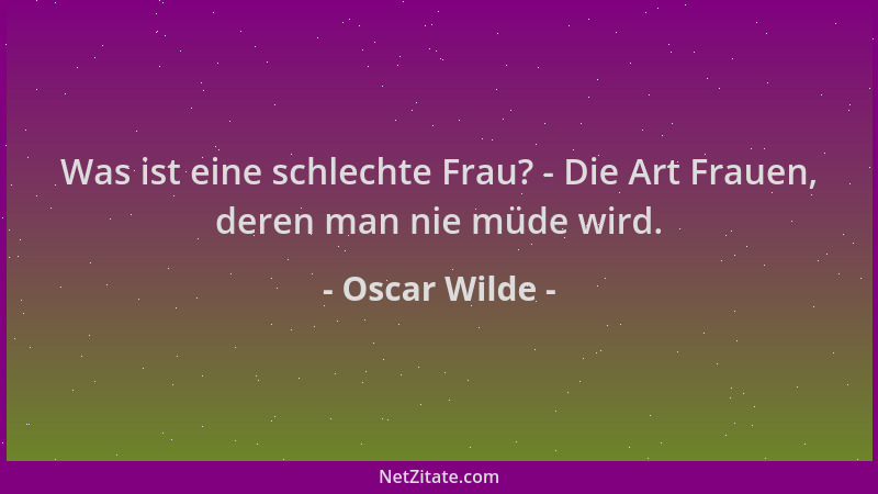 Oscar Wilde - Was ist eine schlechte Frau? - Die Art Frauen, deren man nie müde wird....