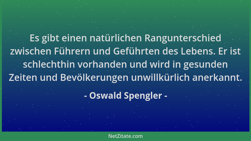 Oswald Spengler - Es gibt einen natürlichen Rangunterschied zwischen Führern und Geführten des Lebens. Er ist schlechthin v...