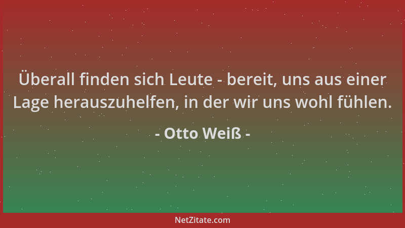 Otto Weiß - Überall finden sich Leute - bereit, uns aus einer Lage herauszuhelfen, in der wir uns wohl fühlen....