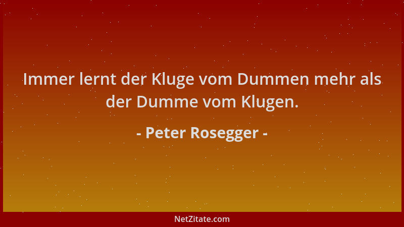 Peter Rosegger - Immer lernt der Kluge vom Dummen mehr als der Dumme vom Klugen....