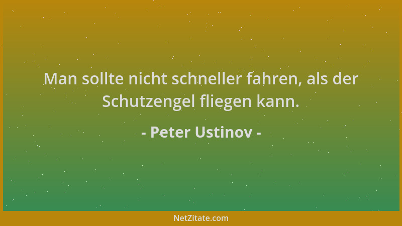 Peter Ustinov - Man sollte nicht schneller fahren, als der Schutzengel fliegen kann....