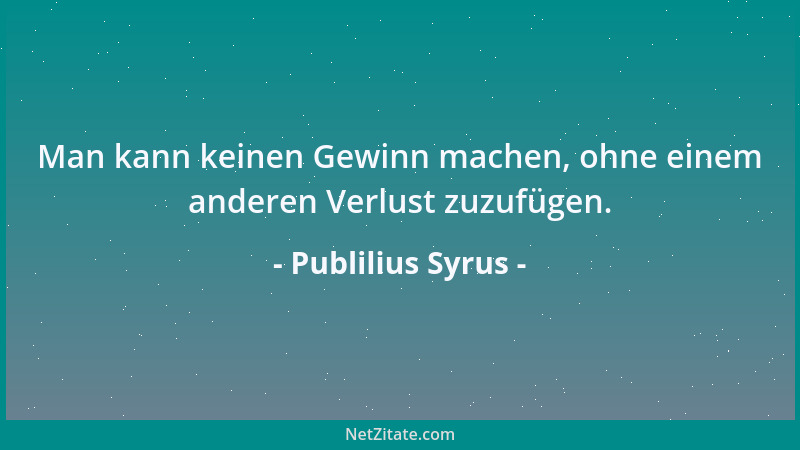 Publilius Syrus - Man kann keinen Gewinn machen, ohne einem anderen Verlust zuzufügen....