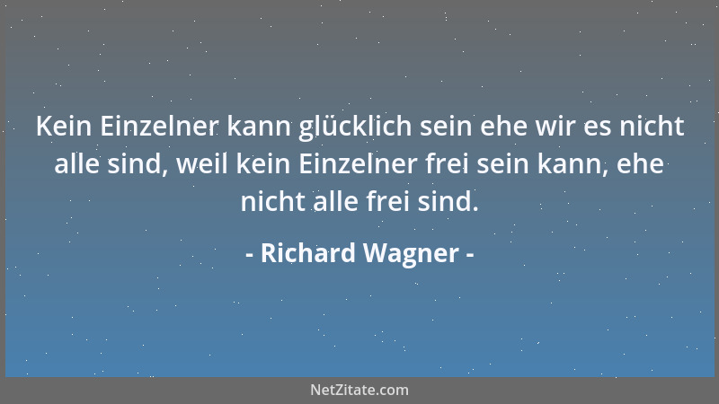 Richard Wagner - Kein Einzelner kann glücklich sein ehe wir es nicht alle sind, weil kein Einzelner frei sein kann, ehe nic...