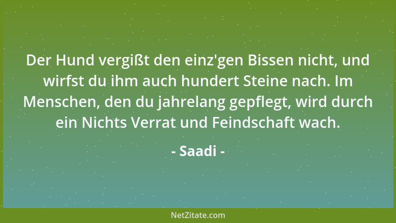 Saadi - Der Hund vergißt den einz 'gen Bissen nicht, und wirfst du ihm auch hundert Steine nach. Im Menschen, den du jahrela...