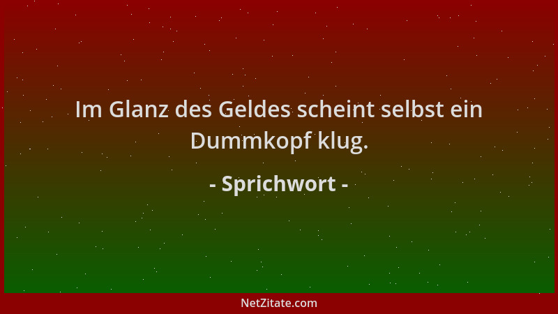 Sprichwort - Im Glanz des Geldes scheint selbst ein Dummkopf klug....