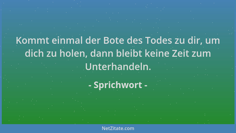 Sprichwort - Kommt einmal der Bote des Todes zu dir, um dich zu holen, dann bleibt keine Zeit zum Unterhandeln....