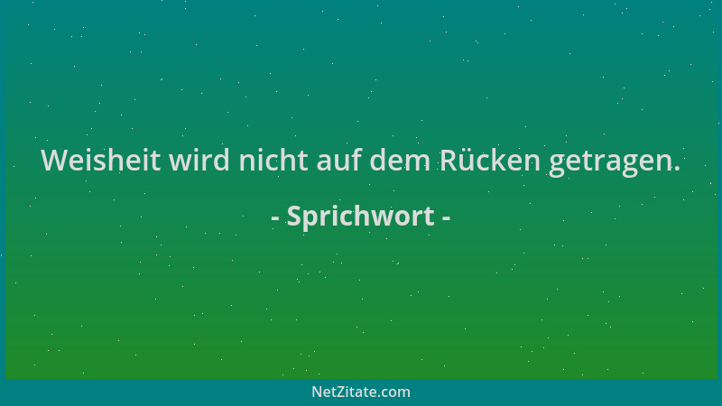 Sprichwort - Weisheit wird nicht auf dem Rücken getragen....