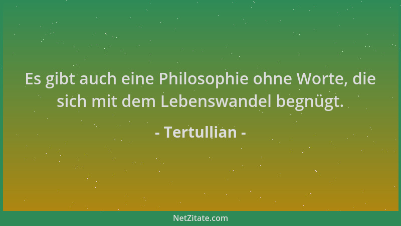 Tertullian - Es gibt auch eine Philosophie ohne Worte, die sich mit dem Lebenswandel begnügt....