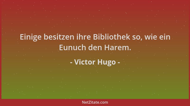 Victor Hugo - Einige besitzen ihre Bibliothek so, wie ein Eunuch den Harem....
