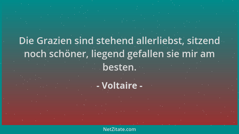 Voltaire - Die Grazien sind stehend allerliebst, sitzend noch schöner, liegend gefallen sie mir am besten....
