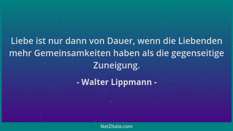 Walter Lippmann - Liebe ist nur dann von Dauer, wenn die Liebenden mehr Gemeinsamkeiten haben als die gegenseitige Zuneigun...
