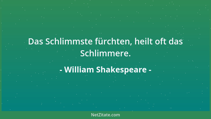 William Shakespeare - Das Schlimmste fürchten, heilt oft das Schlimmere....