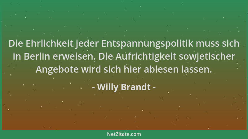 Willy Brandt - Die Ehrlichkeit jeder Entspannungspolitik muss sich in Berlin erweisen. Die Aufrichtigkeit sowjetischer Ange...