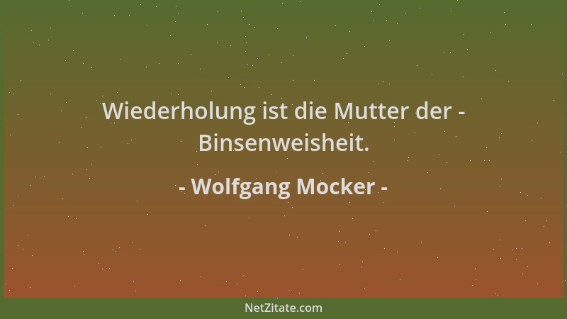 Wolfgang Mocker - Wiederholung ist die Mutter der - Binsenweisheit....