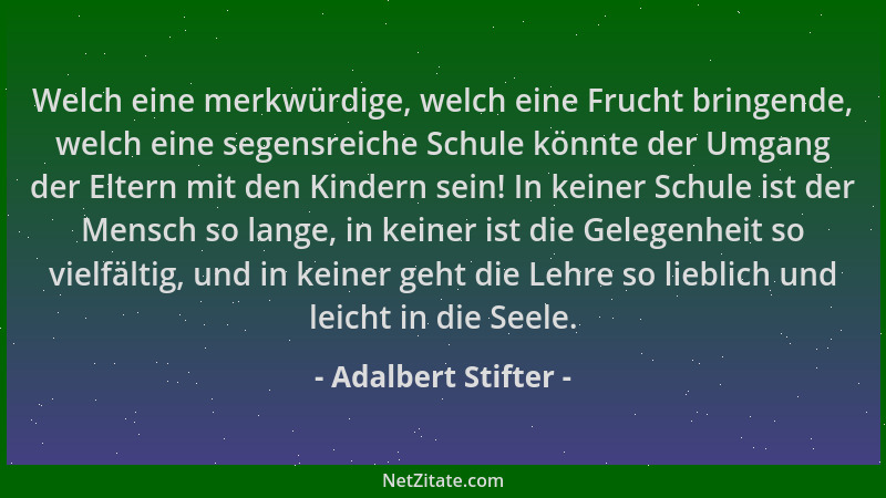 Adalbert Stifter - Welch eine merkwürdige, welch eine Frucht bringende, welch eine segensreiche Schule könnte der Umgang de...