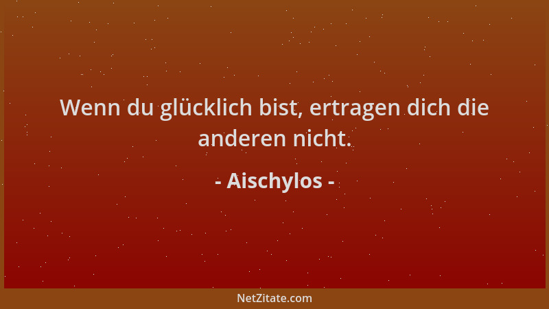 Aischylos - Wenn du glücklich bist, ertragen dich die anderen nicht....