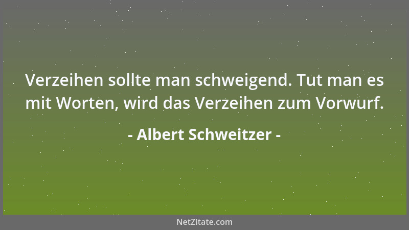Albert Schweitzer - Verzeihen sollte man schweigend. Tut man es mit Worten, wird das Verzeihen zum Vorwurf....