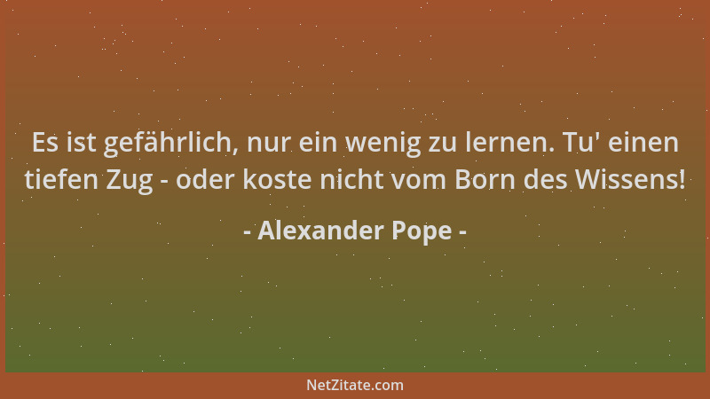 Alexander Pope - Es ist gefährlich, nur ein wenig zu lernen. Tu ' einen tiefen Zug - oder koste nicht vom Born des Wissens!...