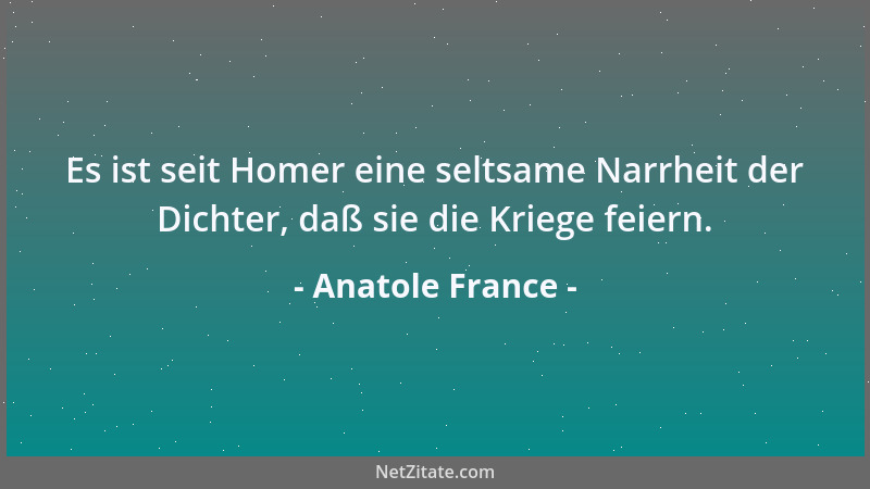 Anatole France - Es ist seit Homer eine seltsame Narrheit der Dichter, daß sie die Kriege feiern....