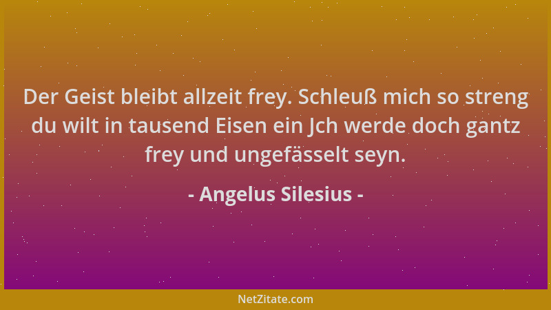 Angelus Silesius - Der Geist bleibt allzeit frey. Schleuß mich so streng du wilt in tausend Eisen ein Jch werde doch gantz...
