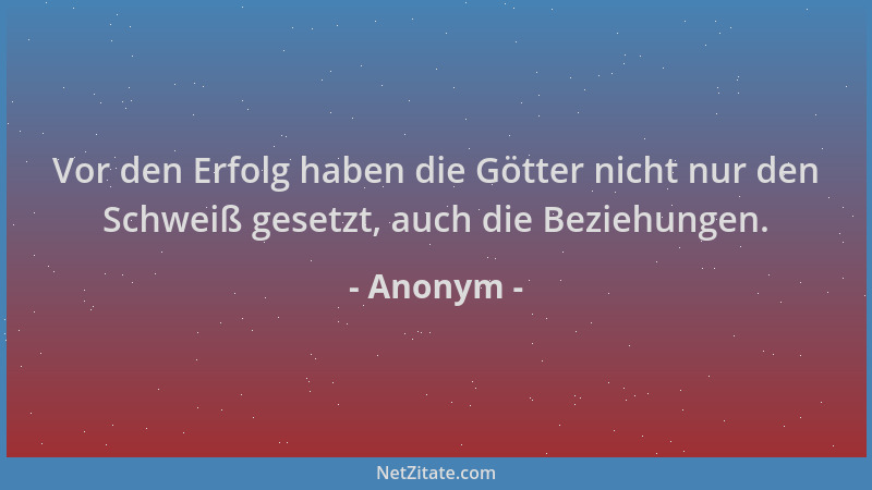 Anonym - Vor den Erfolg haben die Götter nicht nur den Schweiß gesetzt, auch die Beziehungen....