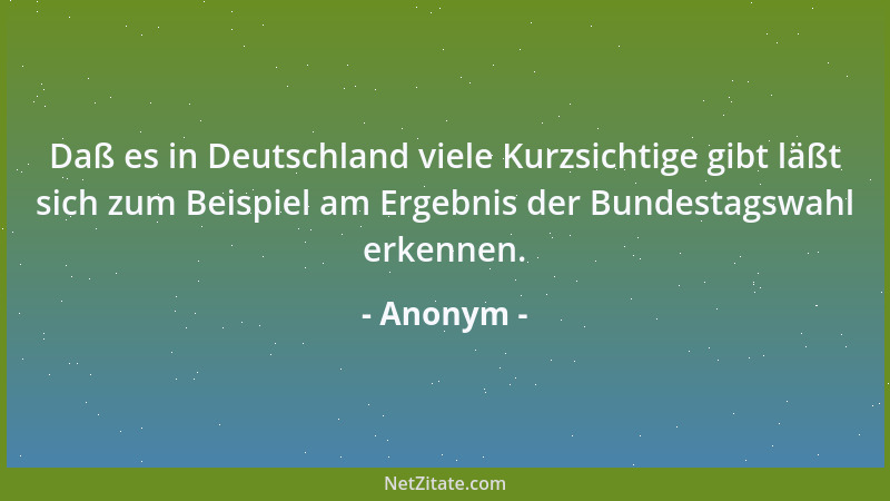 Anonym - Daß es in Deutschland viele Kurzsichtige gibt läßt sich zum Beispiel am Ergebnis der Bundestagswahl erkennen....