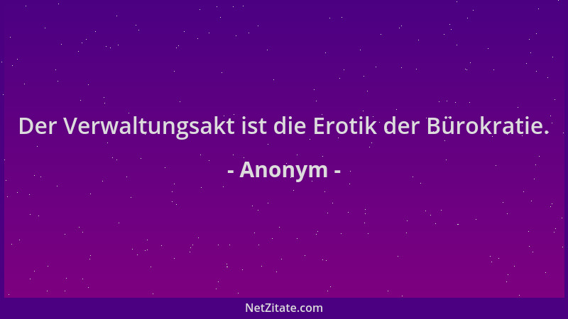 Anonym - Der Verwaltungsakt ist die Erotik der Bürokratie....
