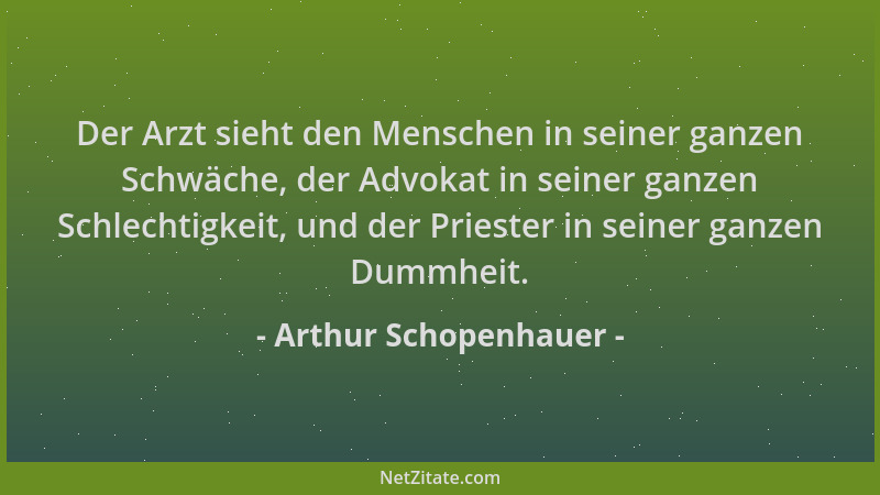Arthur Schopenhauer - Der Arzt sieht den Menschen in seiner ganzen Schwäche, der Advokat in seiner ganzen Schlechtigkeit, u...