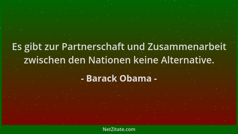 Barack Obama - Es gibt zur Partnerschaft und Zusammenarbeit zwischen den Nationen keine Alternative....