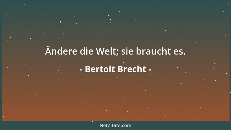 Bertolt Brecht - Ändere die Welt; sie braucht es....