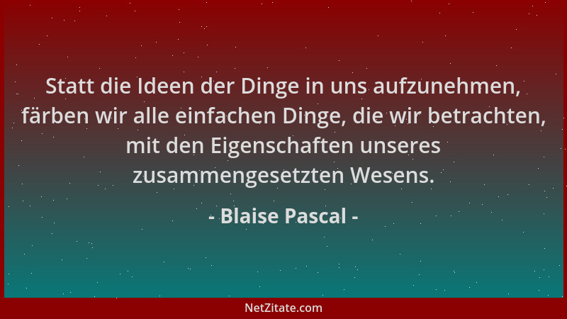Blaise Pascal - Statt die Ideen der Dinge in uns aufzunehmen, färben wir alle einfachen Dinge, die wir betrachten, mit den...