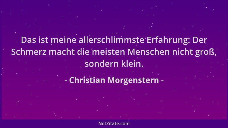 Christian Morgenstern - Das ist meine allerschlimmste Erfahrung: Der Schmerz macht die meisten Menschen nicht groß, sondern...