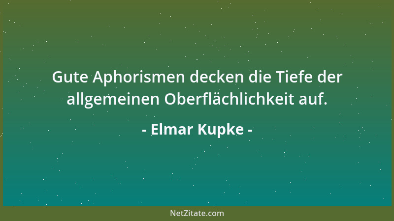 Elmar Kupke - Gute Aphorismen decken die Tiefe der allgemeinen Oberflächlichkeit auf....